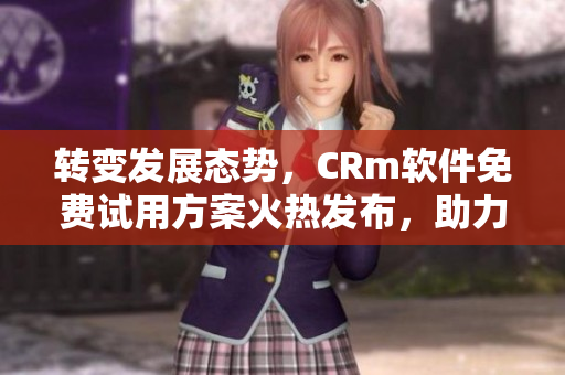 轉(zhuǎn)變發(fā)展態(tài)勢，CRm軟件免費試用方案火熱發(fā)布，助力企業(yè)管理解放你的財務(wù)束縛