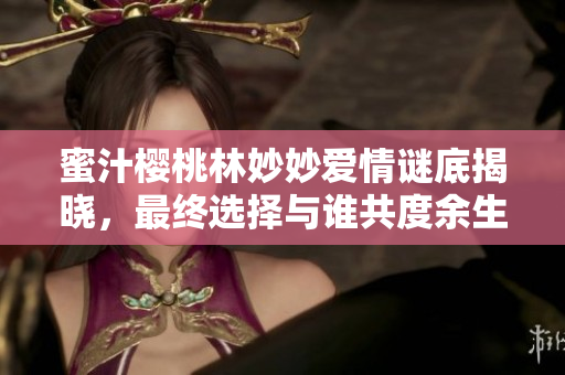 蜜汁櫻桃林妙妙愛情謎底揭曉，最終選擇與誰共度余生？