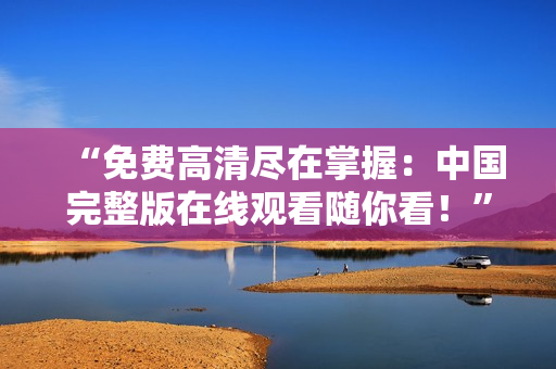 “免費(fèi)高清盡在掌握：中國(guó)完整版在線觀看隨你看！”