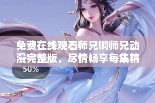 免費(fèi)在線觀看師兄啊師兄動(dòng)漫完整版，盡情暢享每集精彩內(nèi)容！