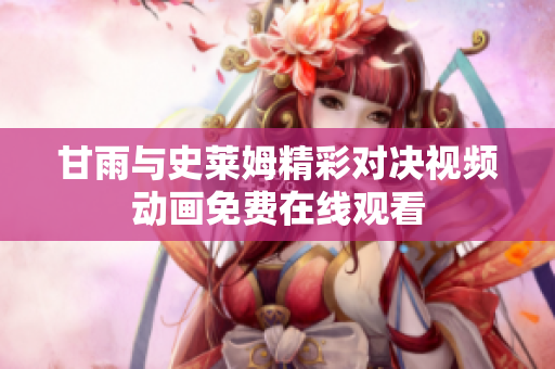 甘雨與史萊姆精彩對決視頻動畫免費在線觀看
