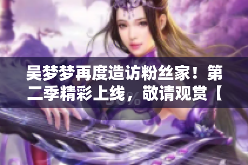 吳夢夢再度造訪粉絲家！第二季精彩上線，敬請觀賞【1080P】