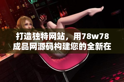 打造獨特網(wǎng)站，用78w78成品網(wǎng)源碼構(gòu)建您的全新在線世界
