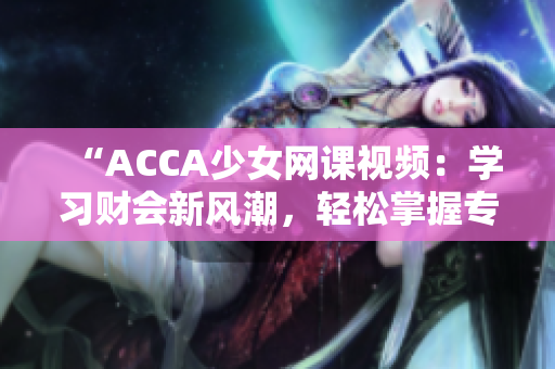“ACCA少女網(wǎng)課視頻：學(xué)習(xí)財會新風(fēng)潮，輕松掌握專業(yè)技能！”