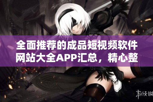 全面推薦的成品短視頻軟件網(wǎng)站大全APP匯總，精心整理助你快速找到優(yōu)質(zhì)短視頻編輯工具