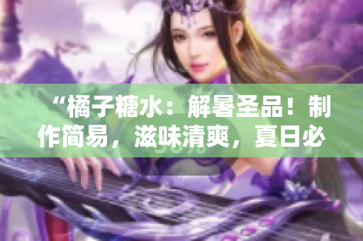“橘子糖水：解暑圣品！制作簡易，滋味清爽，夏日必備飲品！”