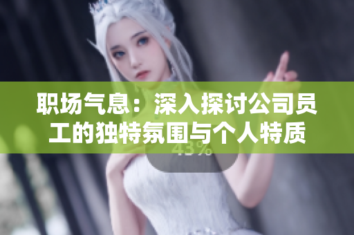 職場氣息：深入探討公司員工的獨特氛圍與個人特質(zhì)