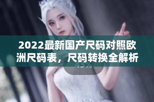 2022最新國產(chǎn)尺碼對照歐洲尺碼表，尺碼轉(zhuǎn)換全解析