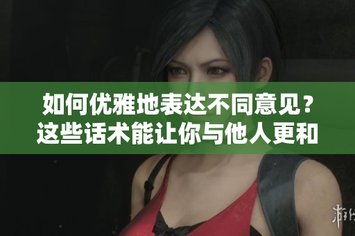 如何優(yōu)雅地表達不同意見？這些話術(shù)能讓你與他人更和諧交流