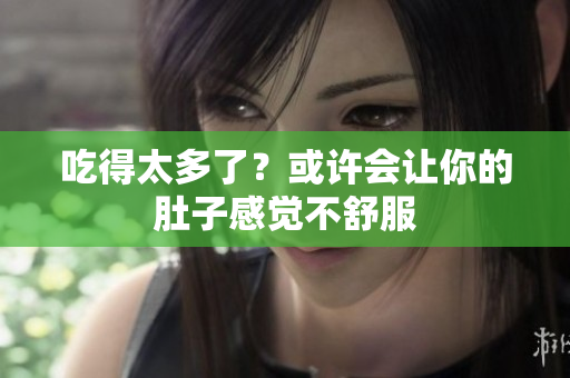 吃得太多了？或許會讓你的肚子感覺不舒服