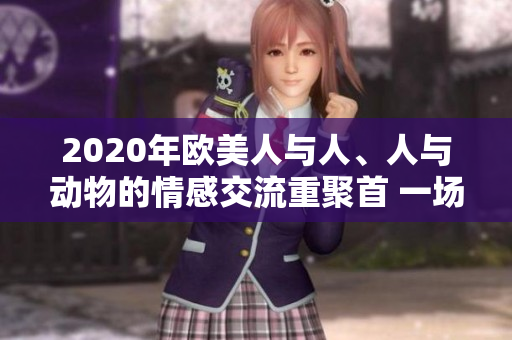2020年歐美人與人、人與動(dòng)物的情感交流重聚首 一場(chǎng)感動(dòng)心靈的故事