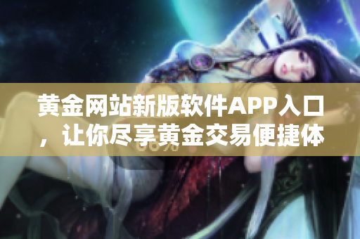 黃金網(wǎng)站新版軟件APP入口，讓你盡享黃金交易便捷體驗(yàn)