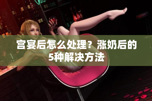 宮宴后怎么處理？漲奶后的5種解決方法