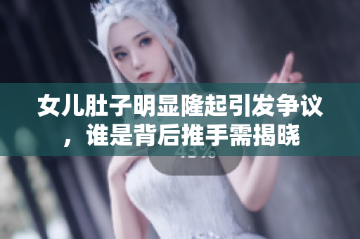 女兒肚子明顯隆起引發(fā)爭議，誰是背后推手需揭曉