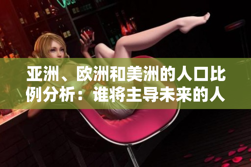 亞洲、歐洲和美洲的人口比例分析：誰將主導(dǎo)未來的人口結(jié)構(gòu)？