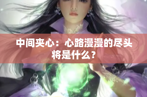 中間夾心：心路漫漫的盡頭將是什么？