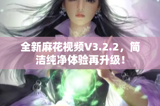 全新麻花視頻V3.2.2，簡潔純凈體驗再升級！