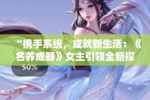 “攜手系統(tǒng)，成就新生活：《名養(yǎng)成器》女主引領全新探索”