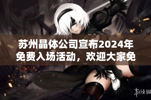 蘇州晶體公司宣布2024年免費入場活動，歡迎大家免費參觀