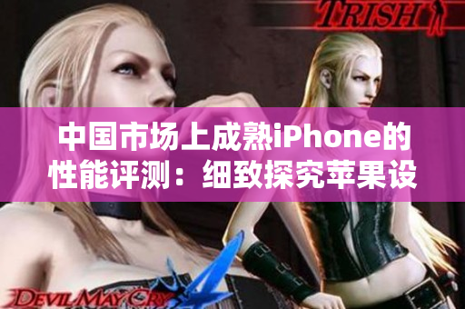 中國(guó)市場(chǎng)上成熟iPhone的性能評(píng)測(cè)：細(xì)致探究蘋(píng)果設(shè)備在國(guó)內(nèi)的表現(xiàn)