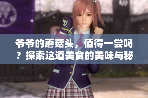 爺爺?shù)哪⒐筋^，值得一嘗嗎？探索這道美食的美味與秘密