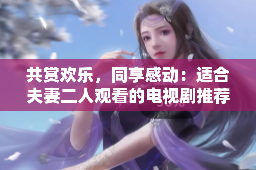 共賞歡樂，同享感動：適合夫妻二人觀看的電視劇推薦