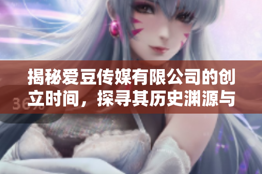 揭秘愛豆傳媒有限公司的創(chuàng)立時間，探尋其歷史淵源與發(fā)展軌跡