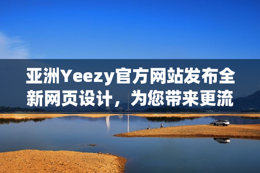 亞洲Yeezy官方網(wǎng)站發(fā)布全新網(wǎng)頁設計，為您帶來更流暢的購物體驗