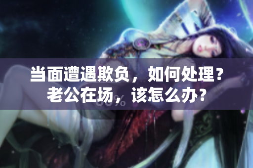 當面遭遇欺負，如何處理？老公在場，該怎么辦？