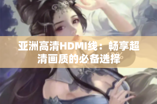 亞洲高清HDMI線(xiàn)：暢享超清畫(huà)質(zhì)的必備選擇