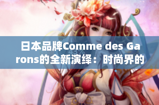 日本品牌Comme des Garons的全新演繹：時(shí)尚界的獨(dú)特風(fēng)格煥然一新