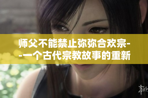 師父不能禁止彌彌合歡宗--一個(gè)古代宗教故事的重新詮釋