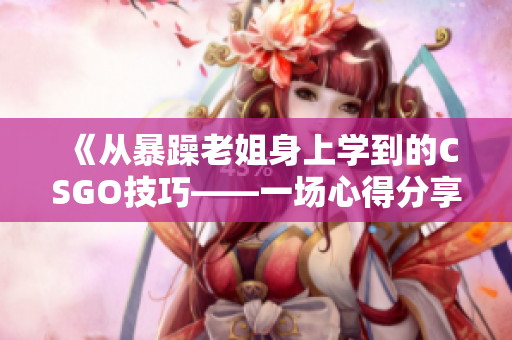 《從暴躁老姐身上學(xué)到的CSGO技巧——一場心得分享的視頻》