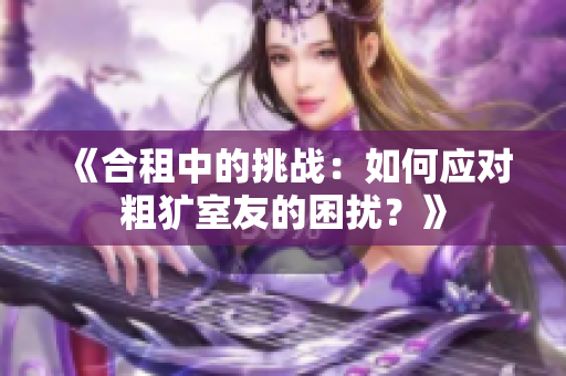 《合租中的挑戰(zhàn)：如何應(yīng)對粗獷室友的困擾？》
