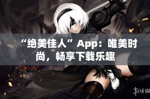 “絕美佳人”App：唯美時(shí)尚，暢享下載樂趣
