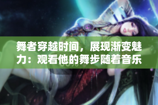 舞者穿越時間，展現(xiàn)漸變魅力：觀看他的舞步隨著音樂，從多到少的變化。