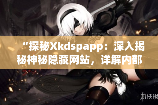 “探秘Xkdspapp：深入揭秘神秘隱藏網(wǎng)站，詳解內(nèi)部機(jī)制”