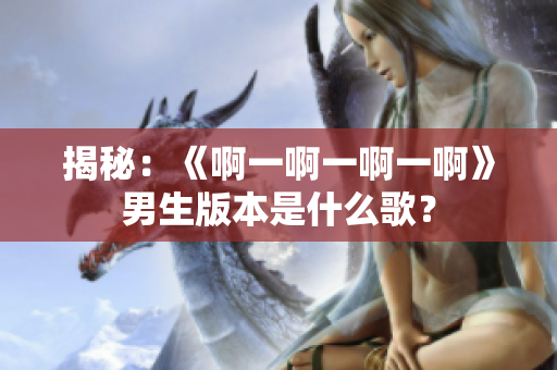 揭秘：《啊一啊一啊一啊》男生版本是什么歌？