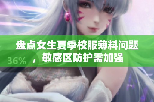 盤點(diǎn)女生夏季校服薄料問題，敏感區(qū)防護(hù)需加強(qiáng)