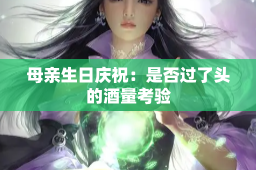母親生日慶祝：是否過了頭的酒量考驗(yàn)