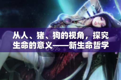 從人、豬、狗的視角，探究生命的意義——新生命哲學(xué)探索