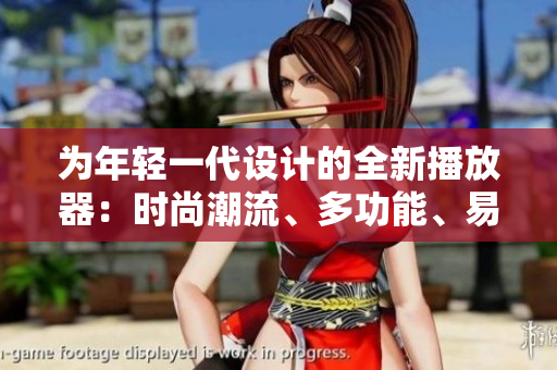 為年輕一代設計的全新播放器：時尚潮流、多功能、易用便捷