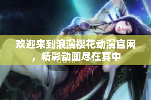 歡迎來到浪漫櫻花動漫官網(wǎng)，精彩動畫盡在其中