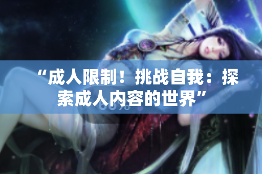 “成人限制！挑戰(zhàn)自我：探索成人內(nèi)容的世界”