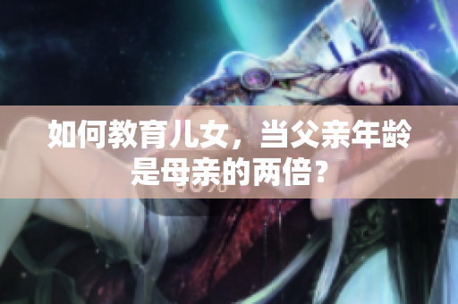 如何教育兒女，當(dāng)父親年齡是母親的兩倍？