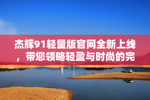 杰輝91輕量版官網(wǎng)全新上線，帶您領(lǐng)略輕盈與時(shí)尚的完美融合
