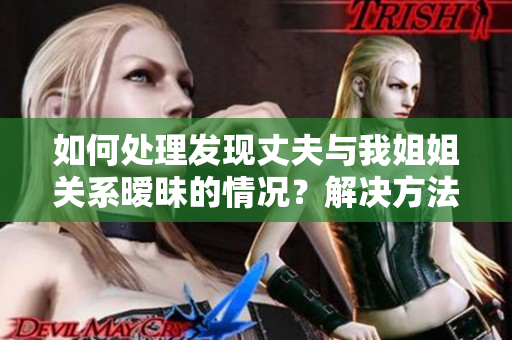 如何處理發(fā)現(xiàn)丈夫與我姐姐關(guān)系曖昧的情況？解決方法和建議