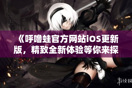 《呼嚕蛙官方網(wǎng)站iOS更新版，精致全新體驗(yàn)等你來(lái)探索》