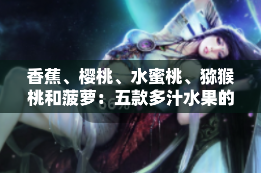 香蕉、櫻桃、水蜜桃、獼猴桃和菠蘿：五款多汁水果的營(yíng)養(yǎng)價(jià)值與健康益處