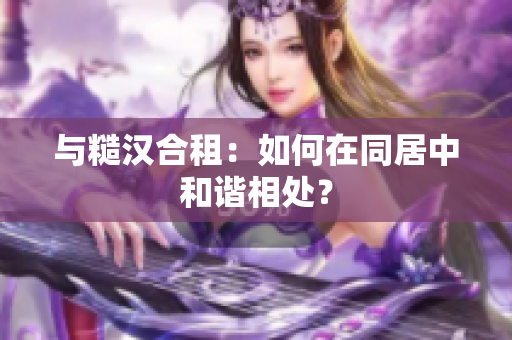 與糙漢合租：如何在同居中和諧相處？